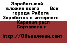 Зарабатывай 1000$ вложив всего 1$ - Все города Работа » Заработок в интернете   . Карелия респ.,Сортавала г.